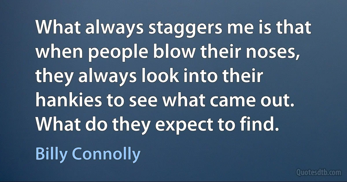 What always staggers me is that when people blow their noses, they always look into their hankies to see what came out. What do they expect to find. (Billy Connolly)