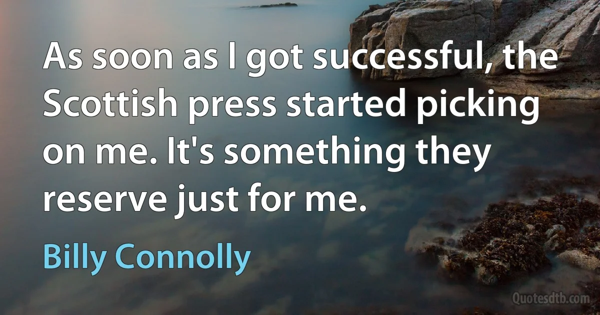 As soon as I got successful, the Scottish press started picking on me. It's something they reserve just for me. (Billy Connolly)