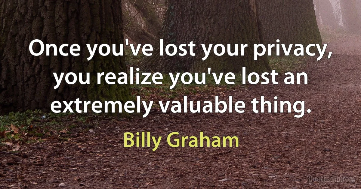 Once you've lost your privacy, you realize you've lost an extremely valuable thing. (Billy Graham)