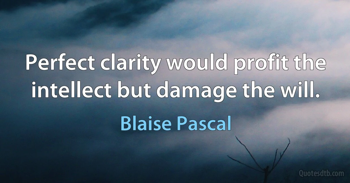 Perfect clarity would profit the intellect but damage the will. (Blaise Pascal)