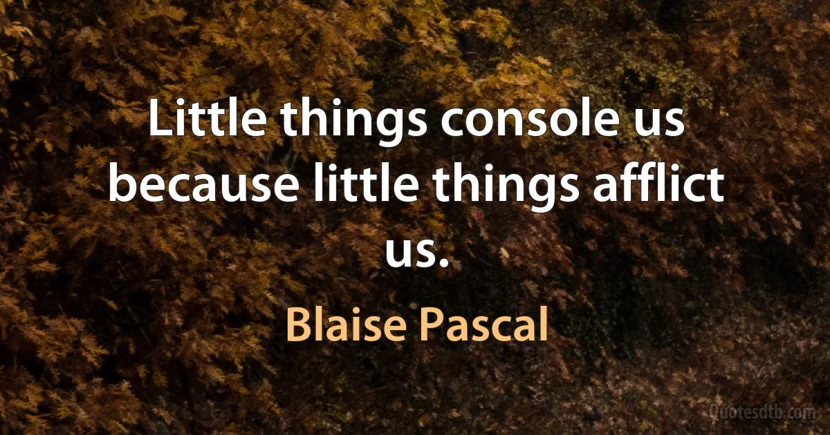 Little things console us because little things afflict us. (Blaise Pascal)