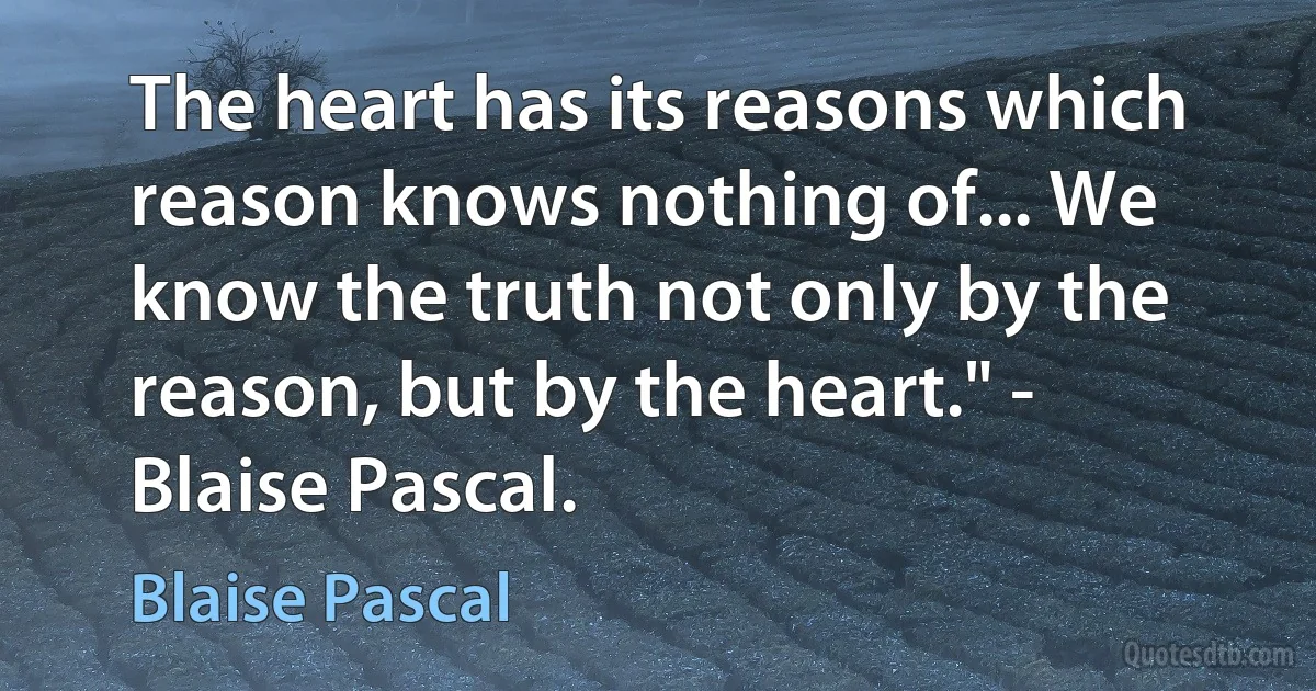 The heart has its reasons which reason knows nothing of... We know the truth not only by the reason, but by the heart." - Blaise Pascal. (Blaise Pascal)