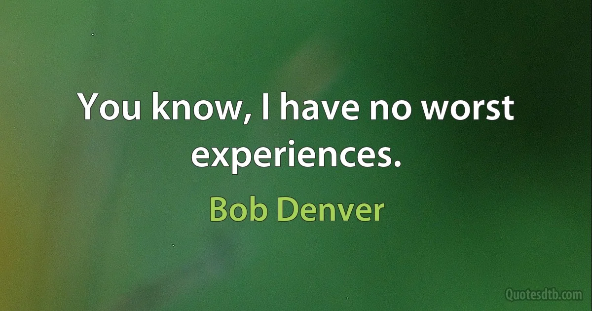 You know, I have no worst experiences. (Bob Denver)