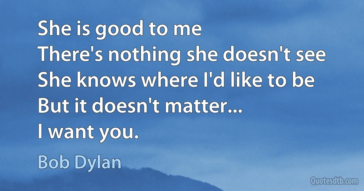 She is good to me
There's nothing she doesn't see
She knows where I'd like to be
But it doesn't matter...
I want you. (Bob Dylan)