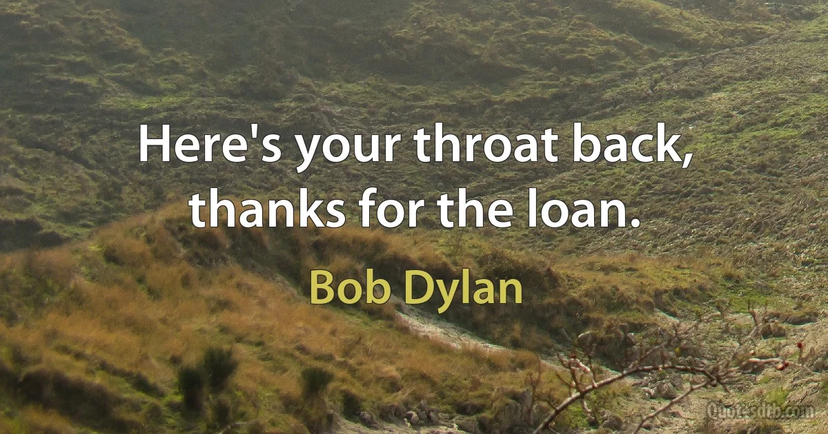 Here's your throat back, thanks for the loan. (Bob Dylan)