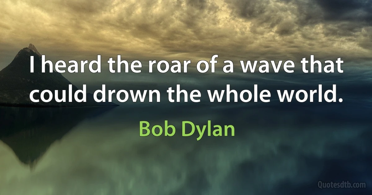 I heard the roar of a wave that could drown the whole world. (Bob Dylan)