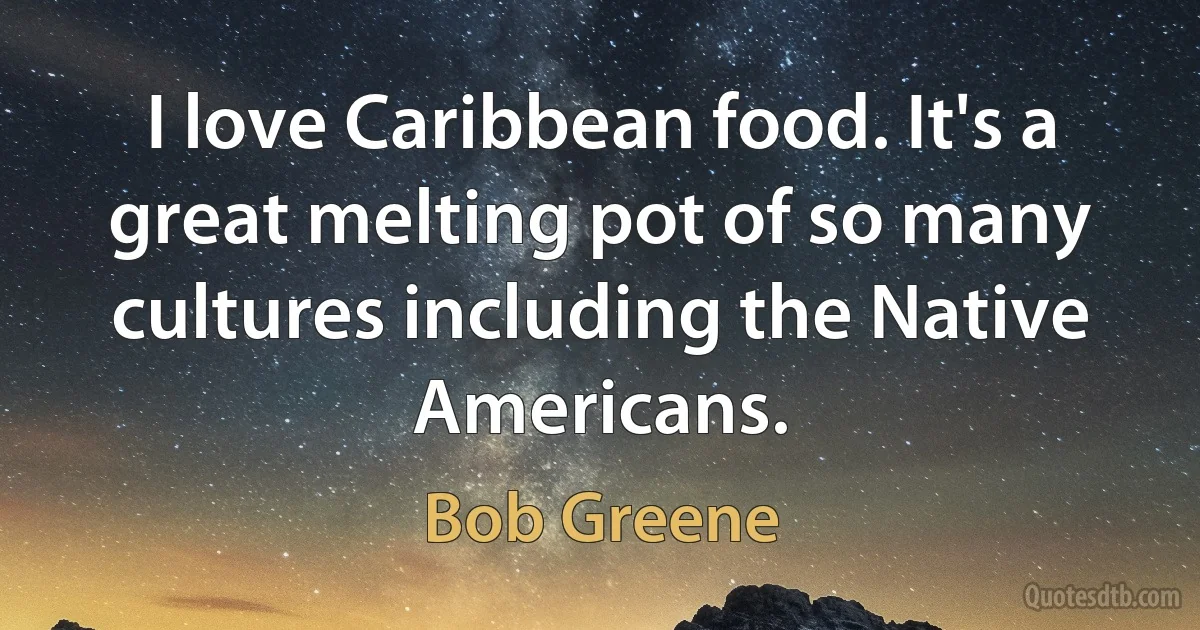 I love Caribbean food. It's a great melting pot of so many cultures including the Native Americans. (Bob Greene)