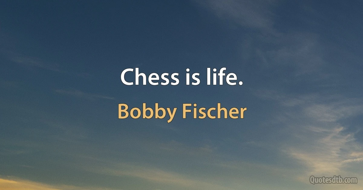 Chess is life. (Bobby Fischer)