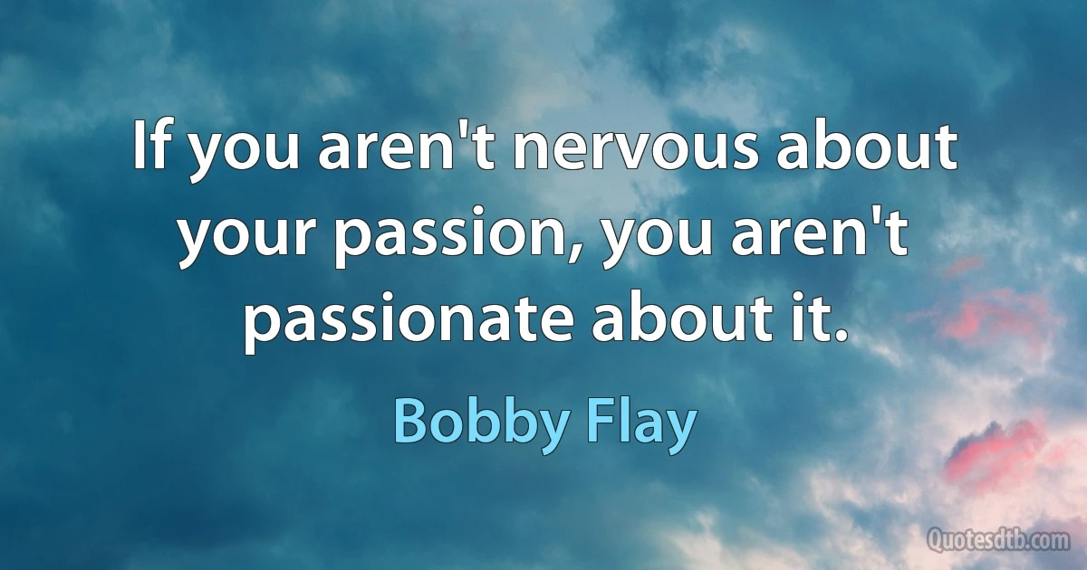 If you aren't nervous about your passion, you aren't passionate about it. (Bobby Flay)