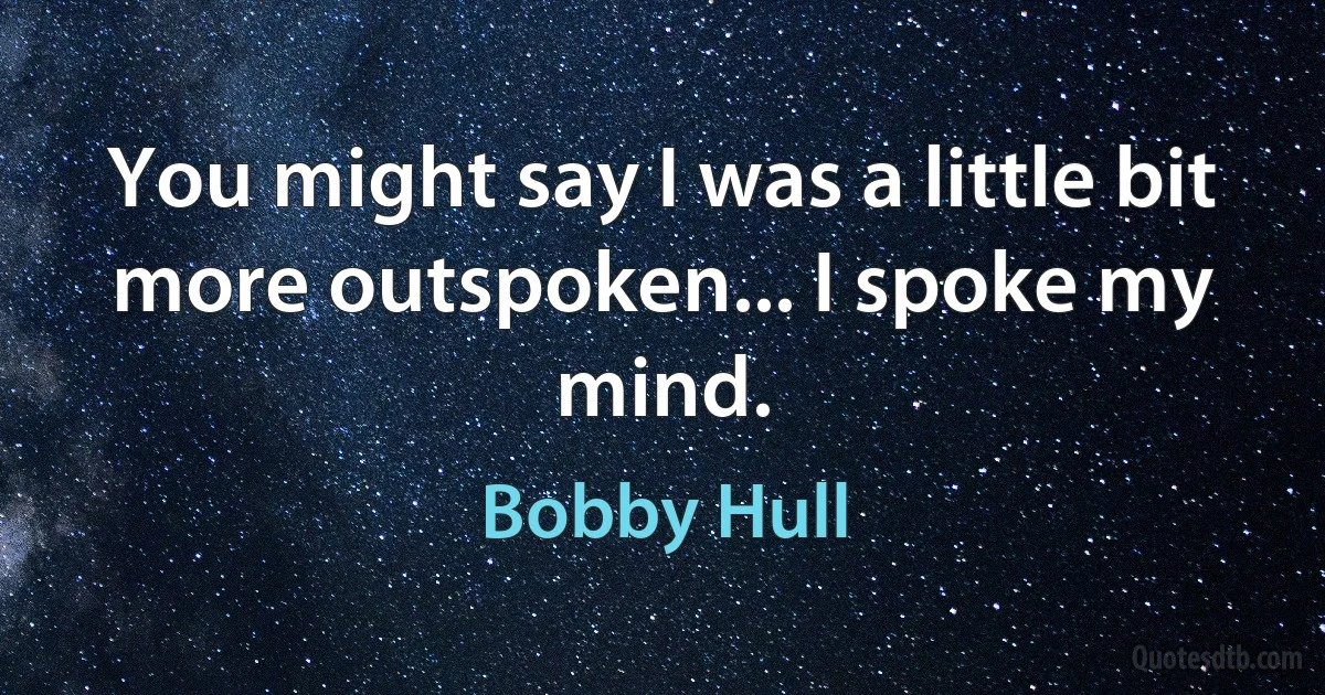 You might say I was a little bit more outspoken... I spoke my mind. (Bobby Hull)