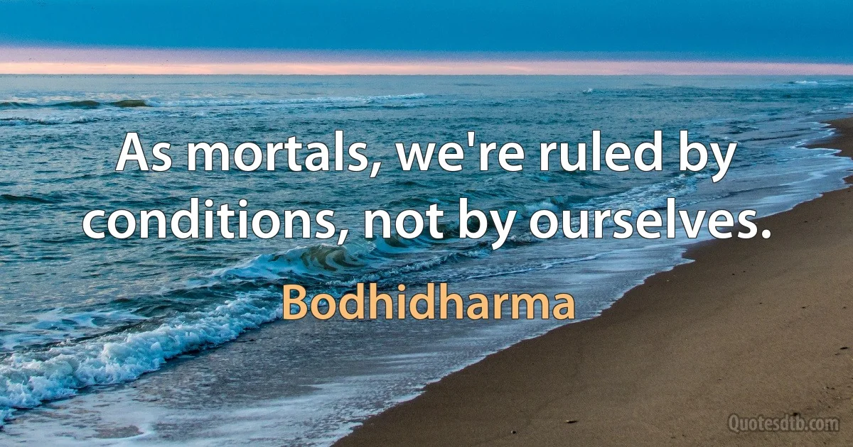 As mortals, we're ruled by conditions, not by ourselves. (Bodhidharma)