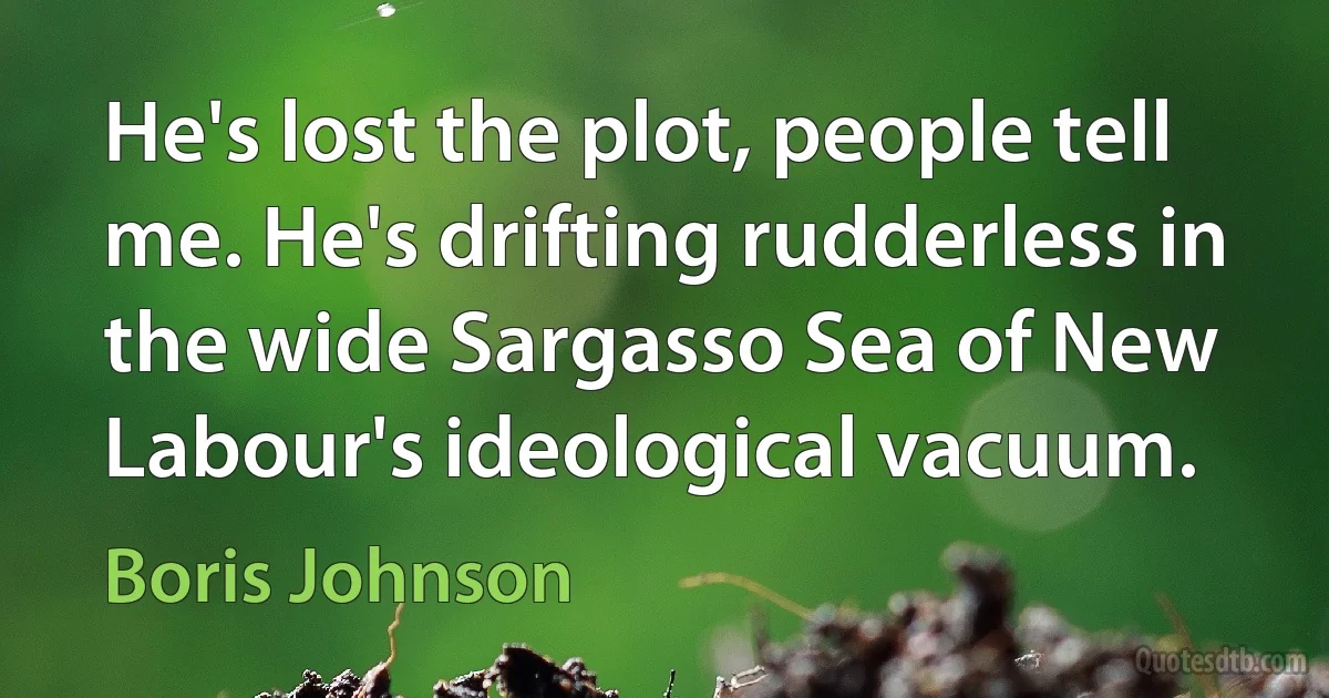 He's lost the plot, people tell me. He's drifting rudderless in the wide Sargasso Sea of New Labour's ideological vacuum. (Boris Johnson)