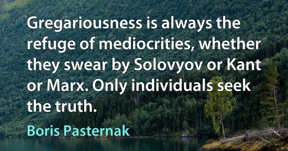 Gregariousness is always the refuge of mediocrities, whether they swear by Solovyov or Kant or Marx. Only individuals seek the truth. (Boris Pasternak)