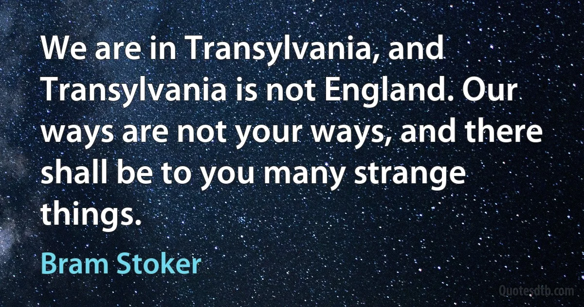 We are in Transylvania, and Transylvania is not England. Our ways are not your ways, and there shall be to you many strange things. (Bram Stoker)