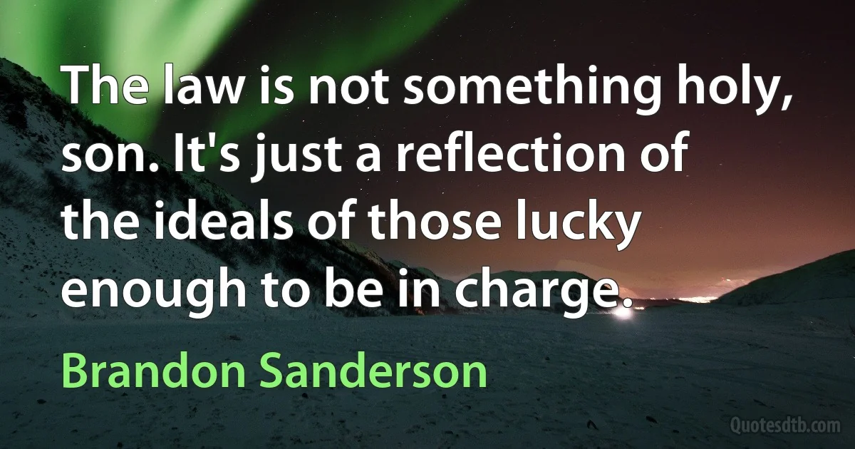 The law is not something holy, son. It's just a reflection of the ideals of those lucky enough to be in charge. (Brandon Sanderson)