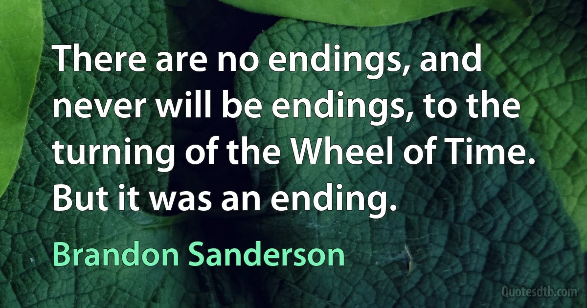 There are no endings, and never will be endings, to the turning of the Wheel of Time. But it was an ending. (Brandon Sanderson)