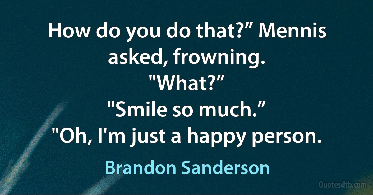 How do you do that?” Mennis asked, frowning.
"What?”
"Smile so much.”
"Oh, I'm just a happy person. (Brandon Sanderson)