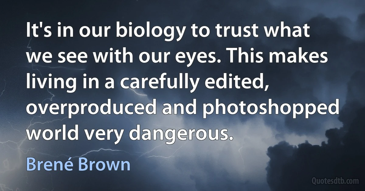 It's in our biology to trust what we see with our eyes. This makes living in a carefully edited, overproduced and photoshopped world very dangerous. (Brené Brown)