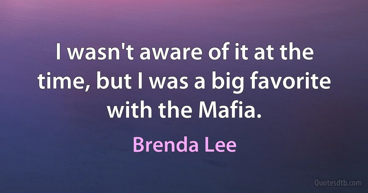 I wasn't aware of it at the time, but I was a big favorite with the Mafia. (Brenda Lee)