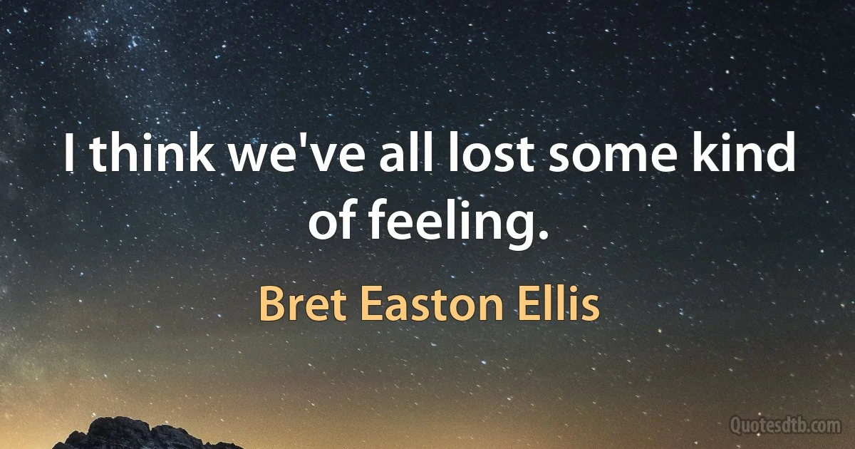 I think we've all lost some kind of feeling. (Bret Easton Ellis)