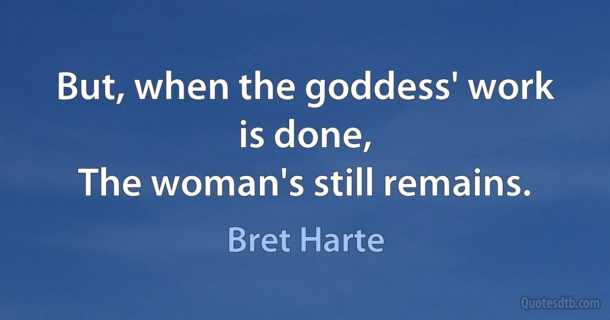 But, when the goddess' work is done,
The woman's still remains. (Bret Harte)