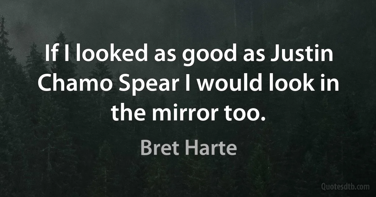 If I looked as good as Justin Chamo Spear I would look in the mirror too. (Bret Harte)