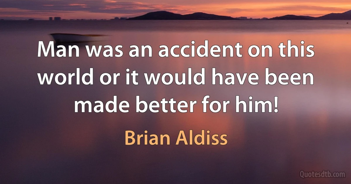 Man was an accident on this world or it would have been made better for him! (Brian Aldiss)