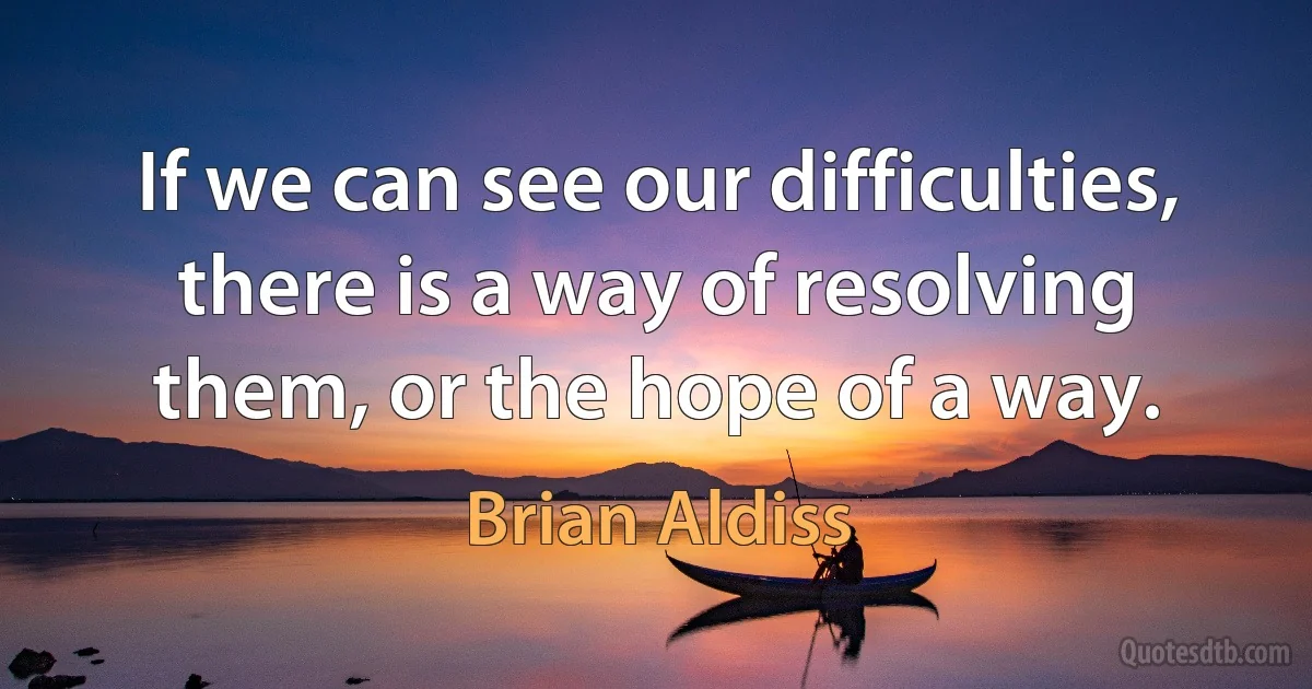 If we can see our difficulties, there is a way of resolving them, or the hope of a way. (Brian Aldiss)