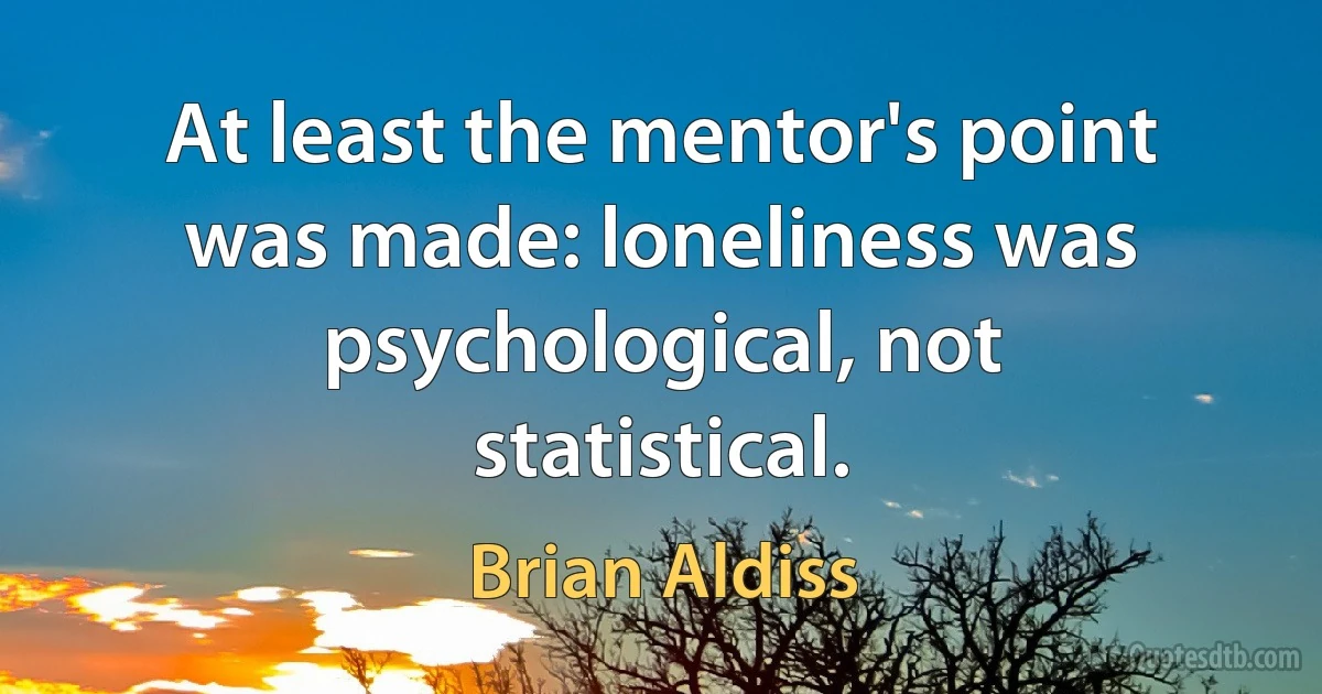 At least the mentor's point was made: loneliness was psychological, not statistical. (Brian Aldiss)