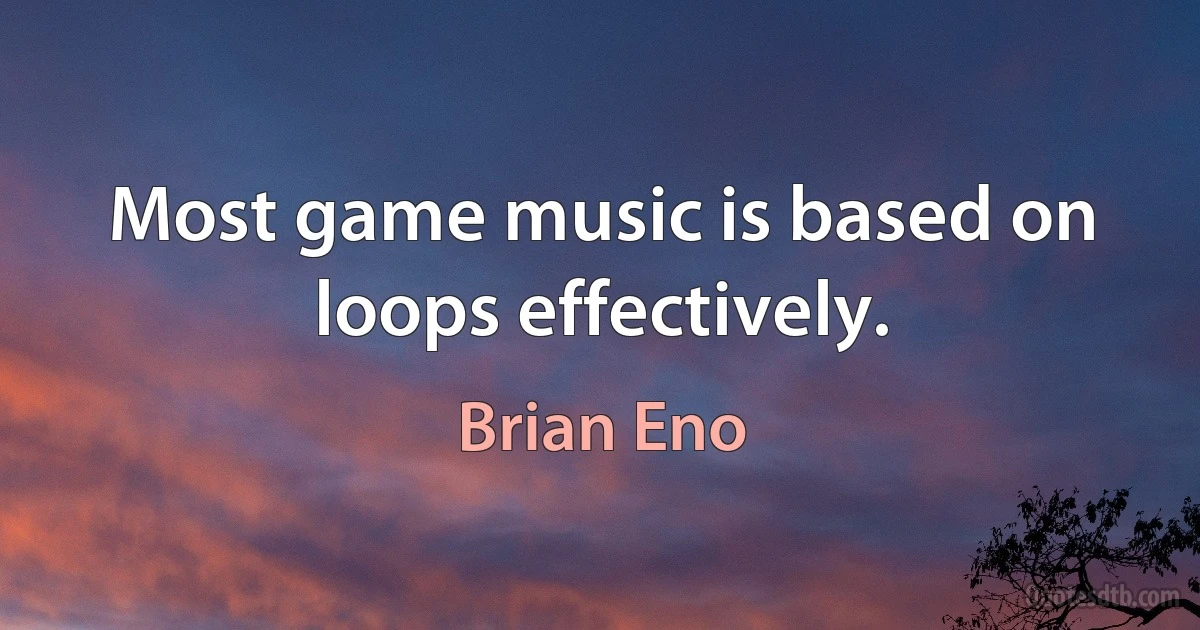 Most game music is based on loops effectively. (Brian Eno)