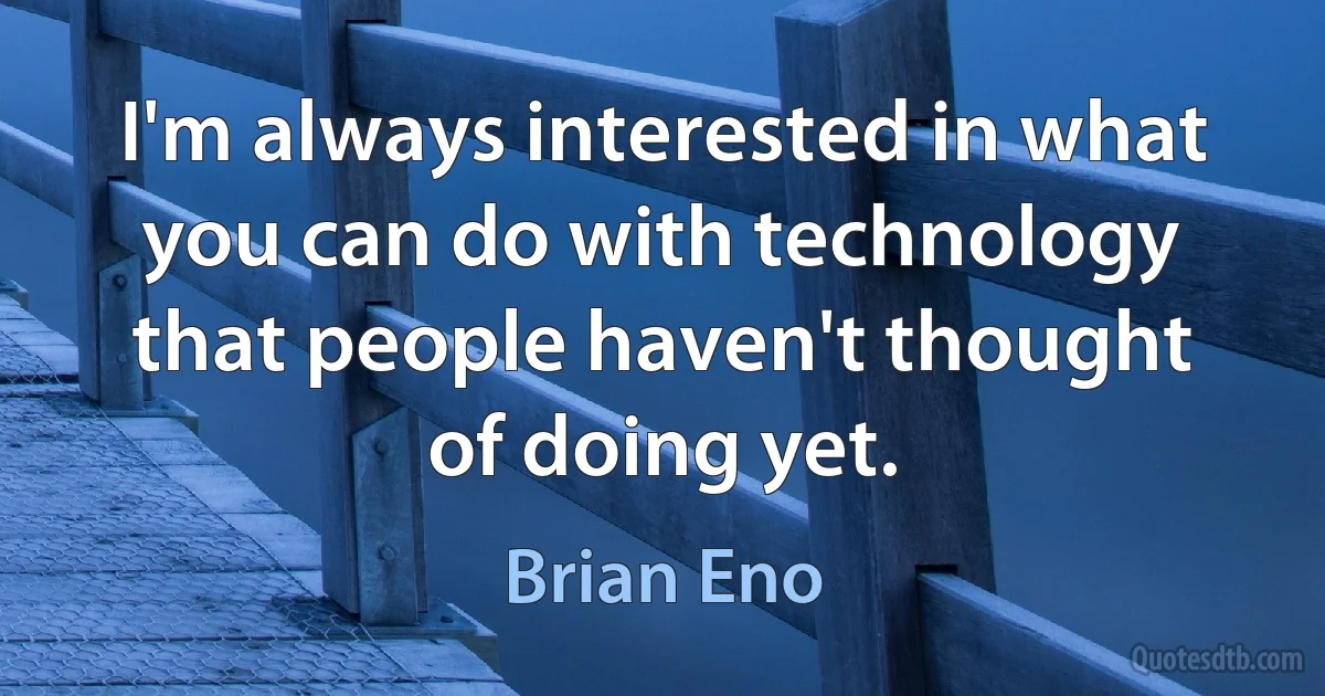 I'm always interested in what you can do with technology that people haven't thought of doing yet. (Brian Eno)