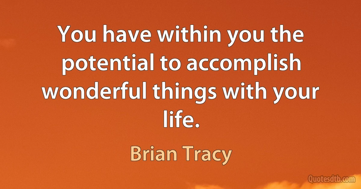 You have within you the potential to accomplish wonderful things with your life. (Brian Tracy)