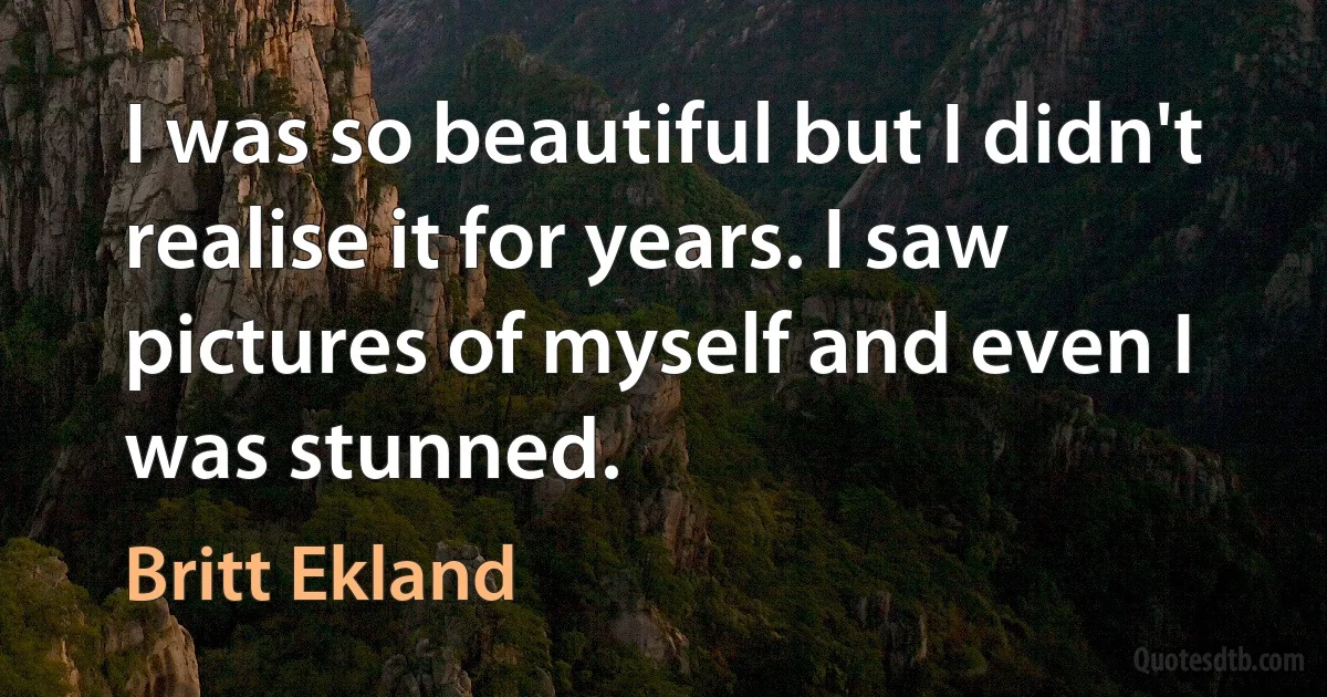 I was so beautiful but I didn't realise it for years. I saw pictures of myself and even I was stunned. (Britt Ekland)