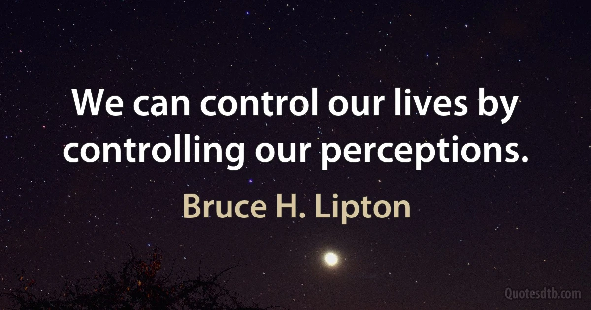 We can control our lives by controlling our perceptions. (Bruce H. Lipton)