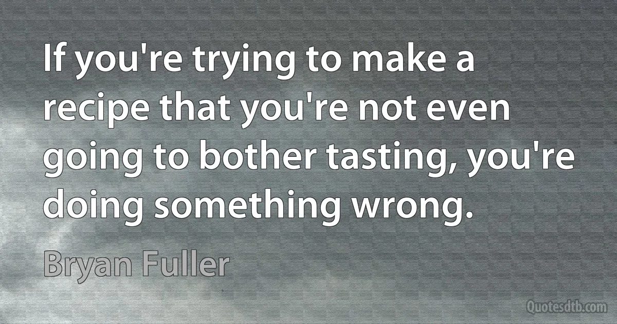 If you're trying to make a recipe that you're not even going to bother tasting, you're doing something wrong. (Bryan Fuller)