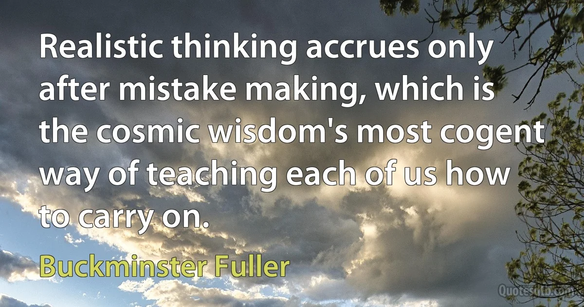 Realistic thinking accrues only after mistake making, which is the cosmic wisdom's most cogent way of teaching each of us how to carry on. (Buckminster Fuller)