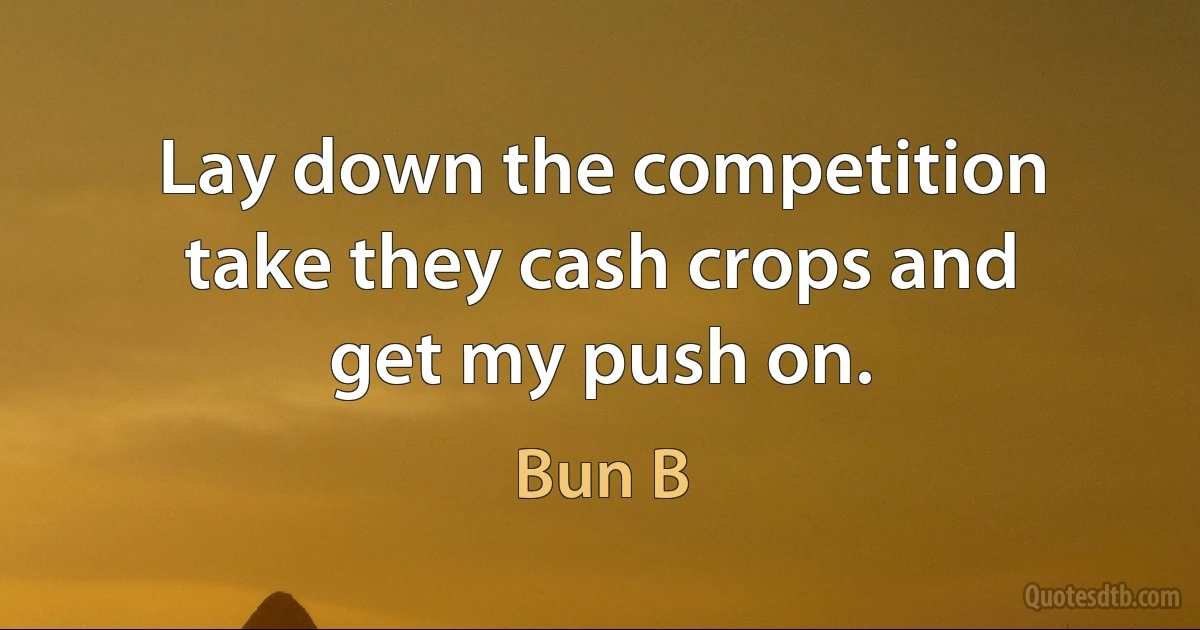 Lay down the competition take they cash crops and get my push on. (Bun B)