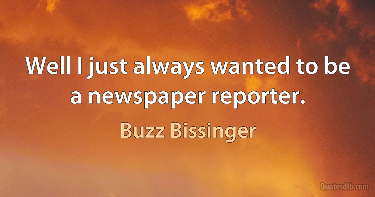 Well I just always wanted to be a newspaper reporter. (Buzz Bissinger)