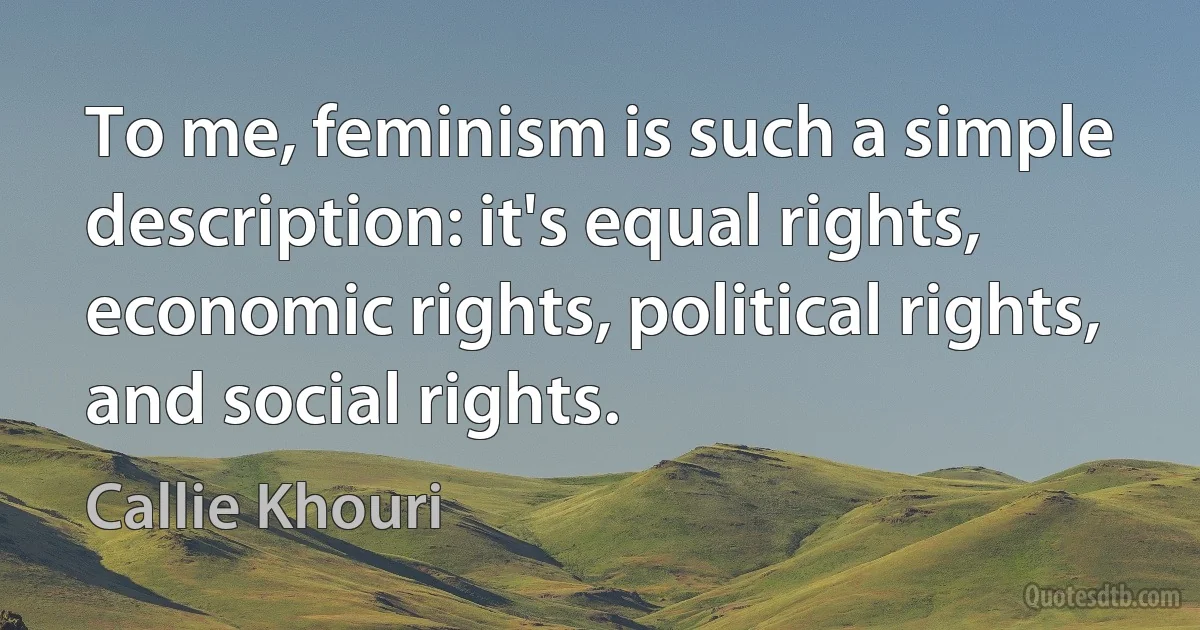 To me, feminism is such a simple description: it's equal rights, economic rights, political rights, and social rights. (Callie Khouri)