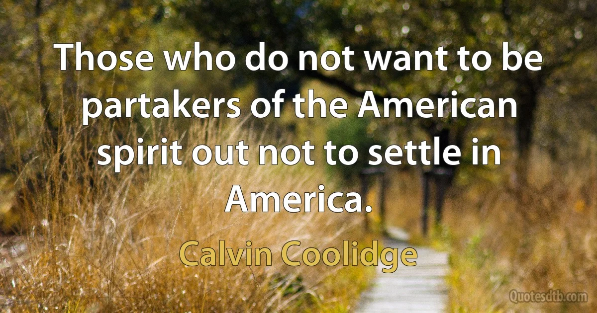 Those who do not want to be partakers of the American spirit out not to settle in America. (Calvin Coolidge)