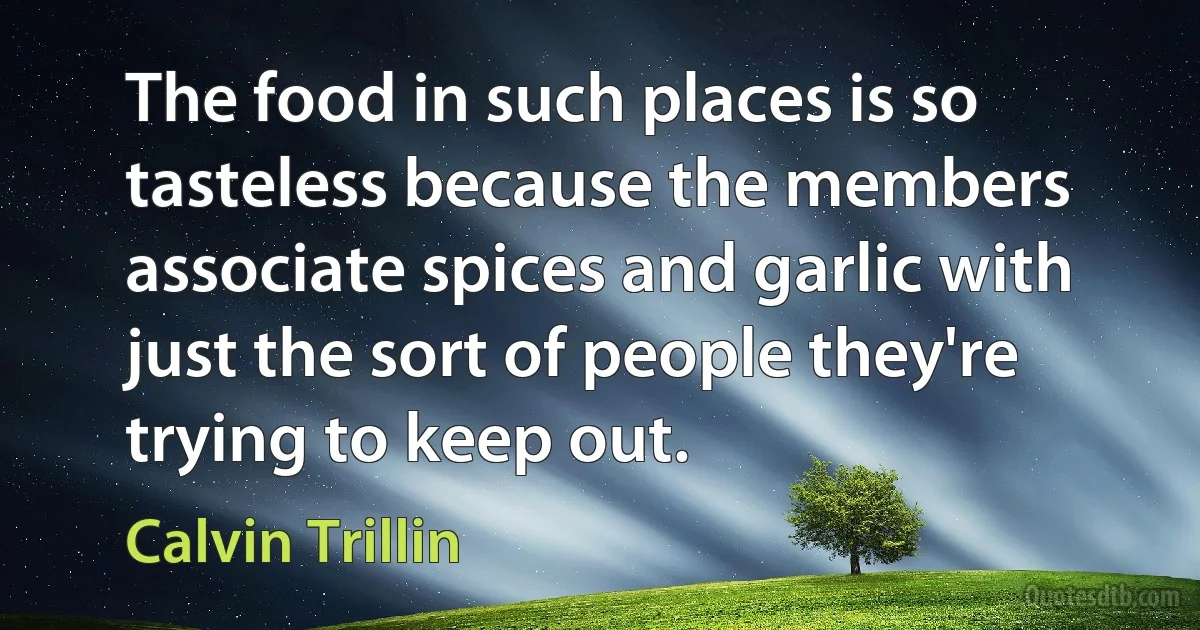 The food in such places is so tasteless because the members associate spices and garlic with just the sort of people they're trying to keep out. (Calvin Trillin)