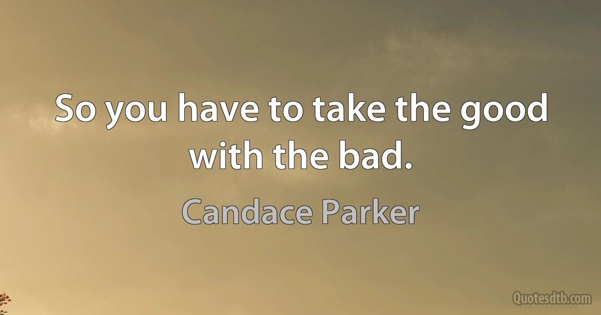 So you have to take the good with the bad. (Candace Parker)