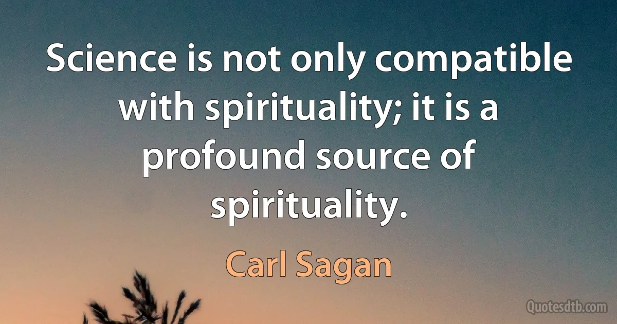 Science is not only compatible with spirituality; it is a profound source of spirituality. (Carl Sagan)