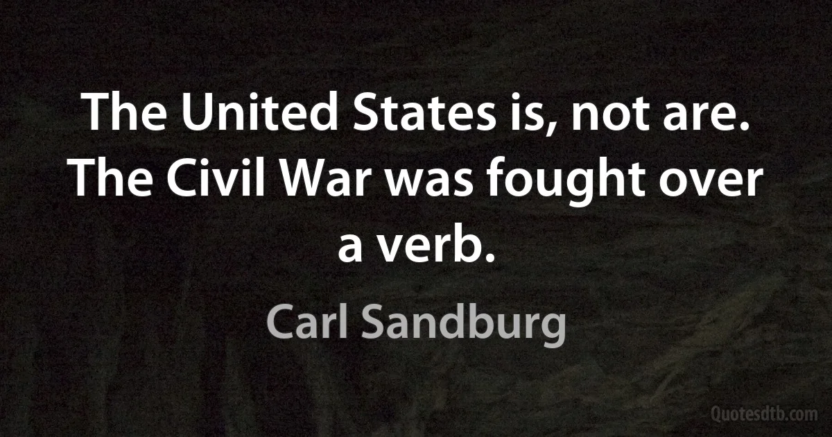 The United States is, not are. The Civil War was fought over a verb. (Carl Sandburg)