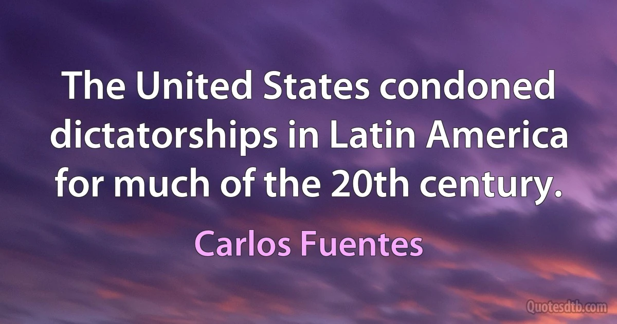 The United States condoned dictatorships in Latin America for much of the 20th century. (Carlos Fuentes)