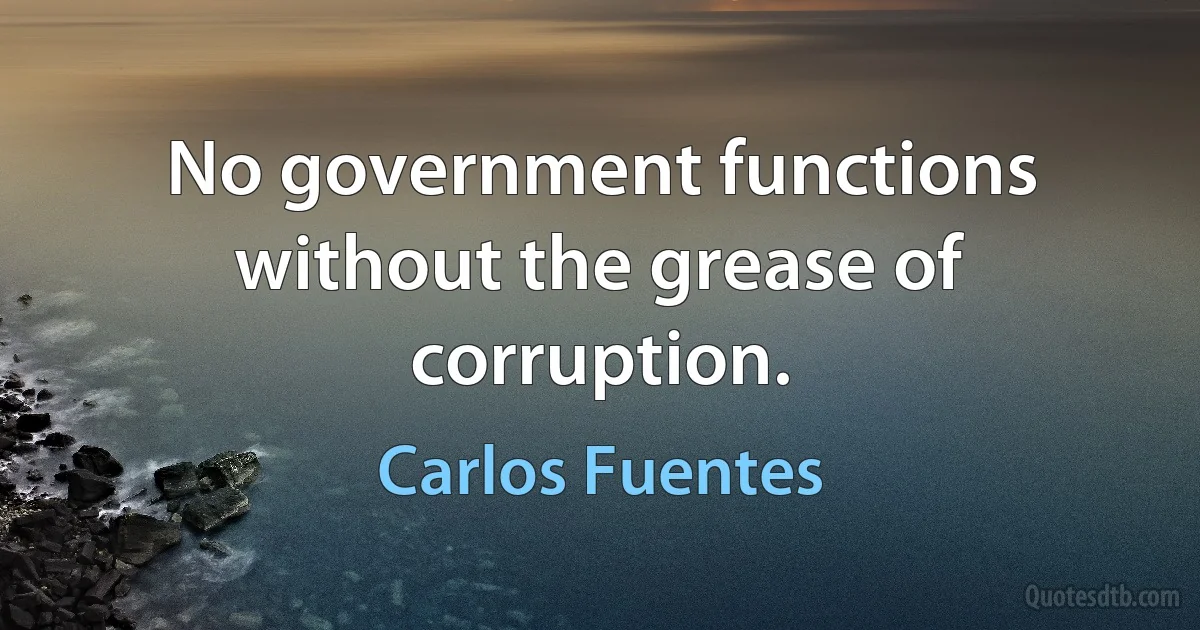 No government functions without the grease of corruption. (Carlos Fuentes)