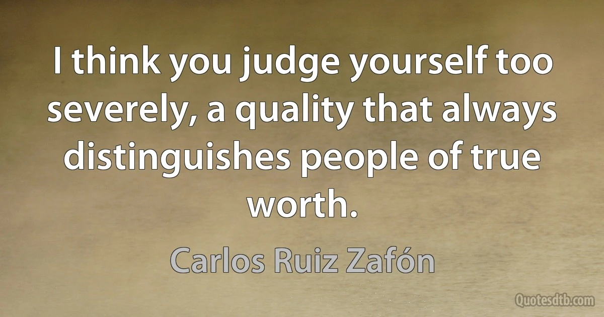 I think you judge yourself too severely, a quality that always distinguishes people of true worth. (Carlos Ruiz Zafón)