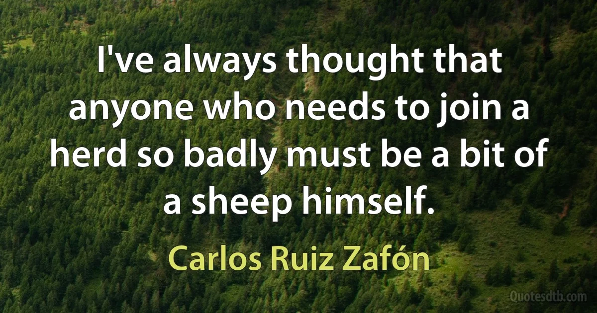 I've always thought that anyone who needs to join a herd so badly must be a bit of a sheep himself. (Carlos Ruiz Zafón)