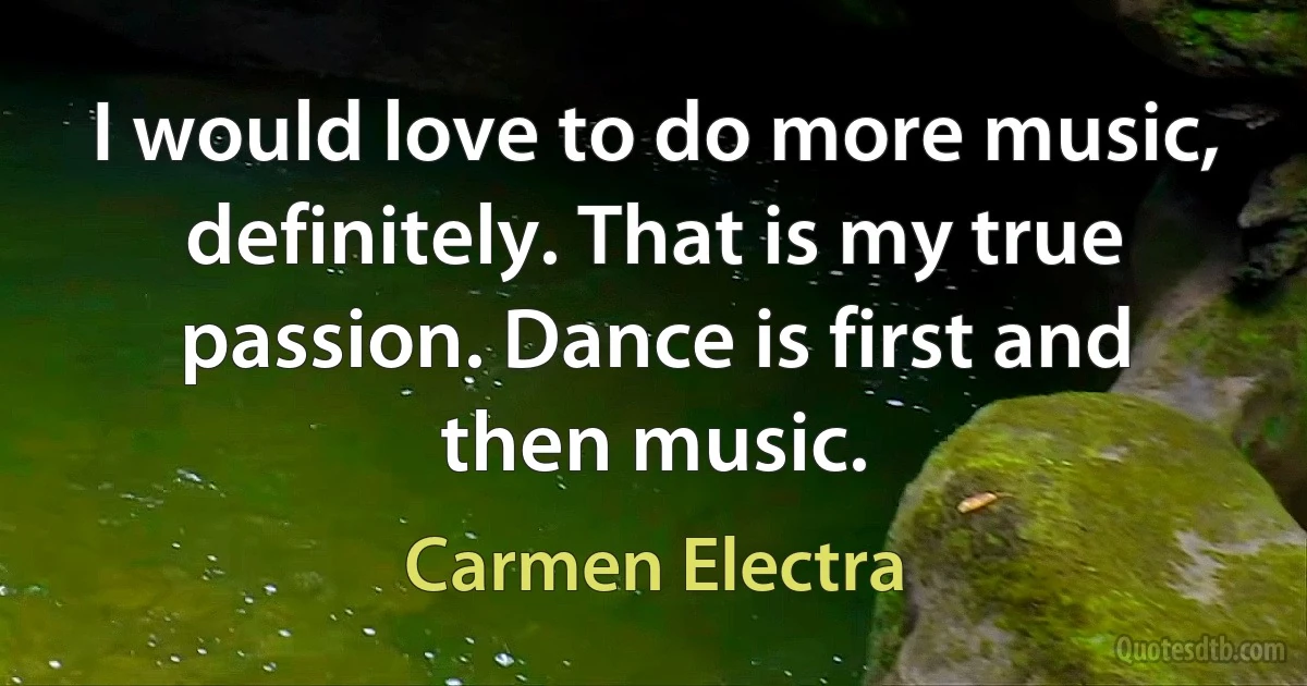 I would love to do more music, definitely. That is my true passion. Dance is first and then music. (Carmen Electra)