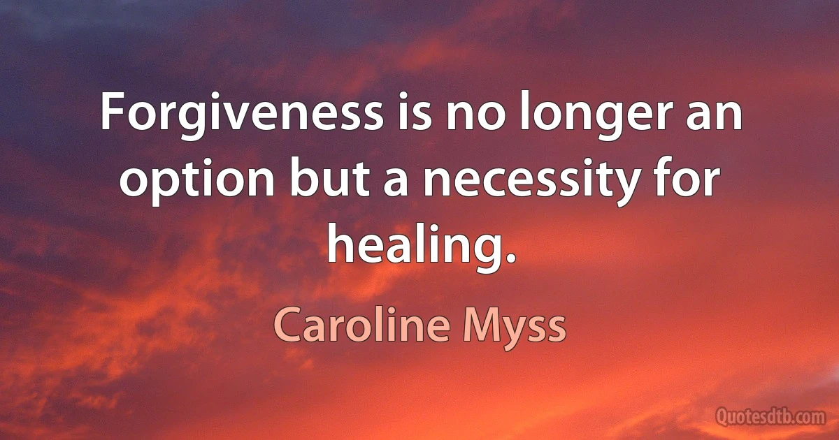 Forgiveness is no longer an option but a necessity for healing. (Caroline Myss)